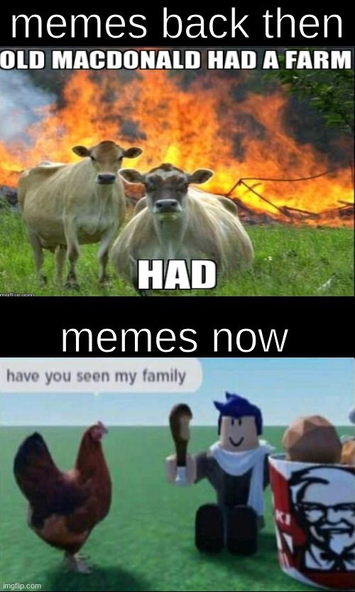 memes back then
OLD MACDONALD HAD A FARM
HAD
memes now
have you seen my family
