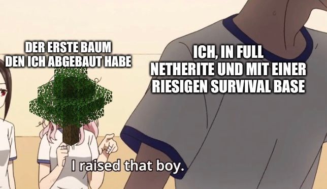 DER ERSTE BAUM
ICH, IN FULL
DEN ICH ABGEBAUT HABE NETHERITE UND MIT EINER
RIESIGEN SURVIVAL BASE
I raised that boy.