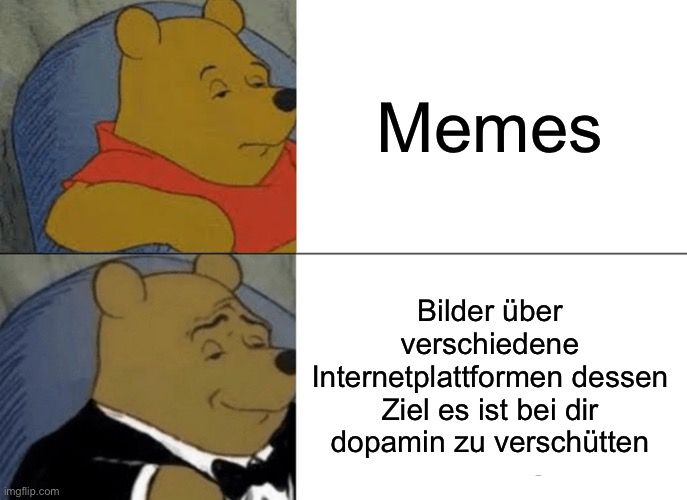 Memes

Bilder über
verschiedene
Internetplattformen dessen
Ziel es ist bei dir
dopamin zu verschütten