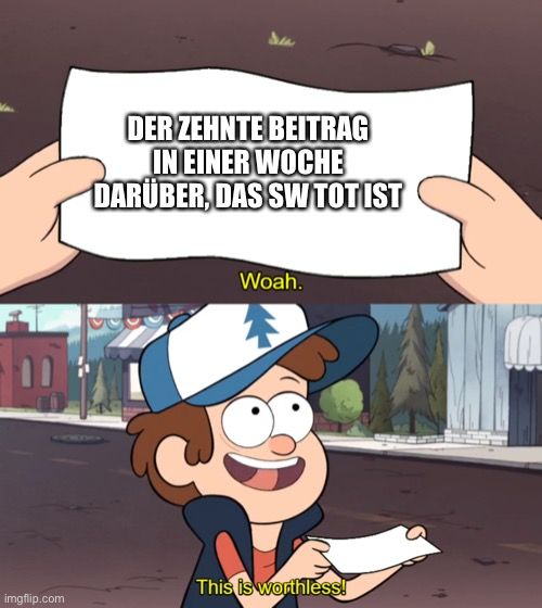 11
DER ZEHNTE BEITRAG
IN EINER WOCHE
DARÜBER, DAS SW TOTIST
Woah.
This is worthless!
