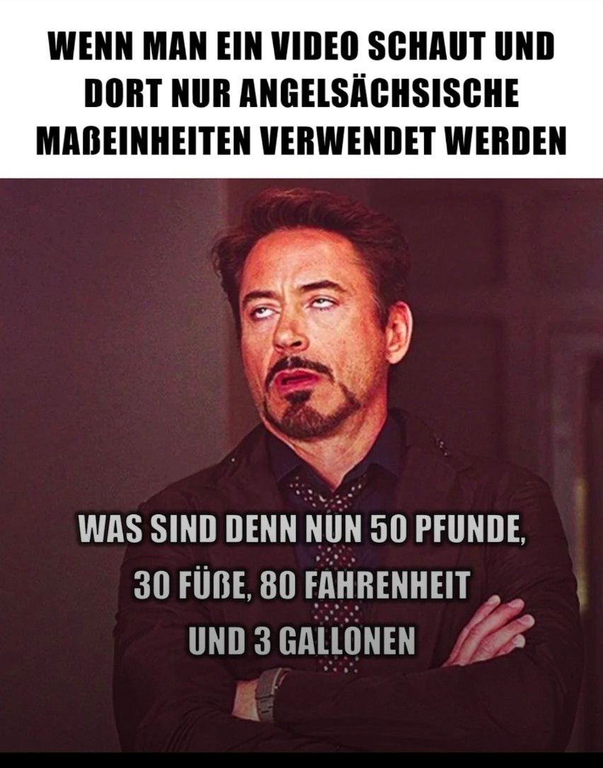 WENN MAN EIN VIDEO SCHAUT UND
DORT NUR ANGELSÄCHSISCHE
MABEINHEITEN VERWENDET WERDEN
WAS SIND DENN NUN 50 PFUNDE.
30 FÜBE, 80 FAHRENHEIT
UND 3 GALLONEN