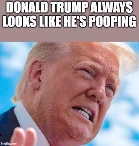 DONALD TRUMP ALWAYS
LOOKS LIKE HE'S POOPING
