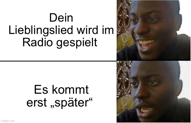 Dein
Lieblingslied wird im
Radio gespielt

Es kommt
erst,,später"