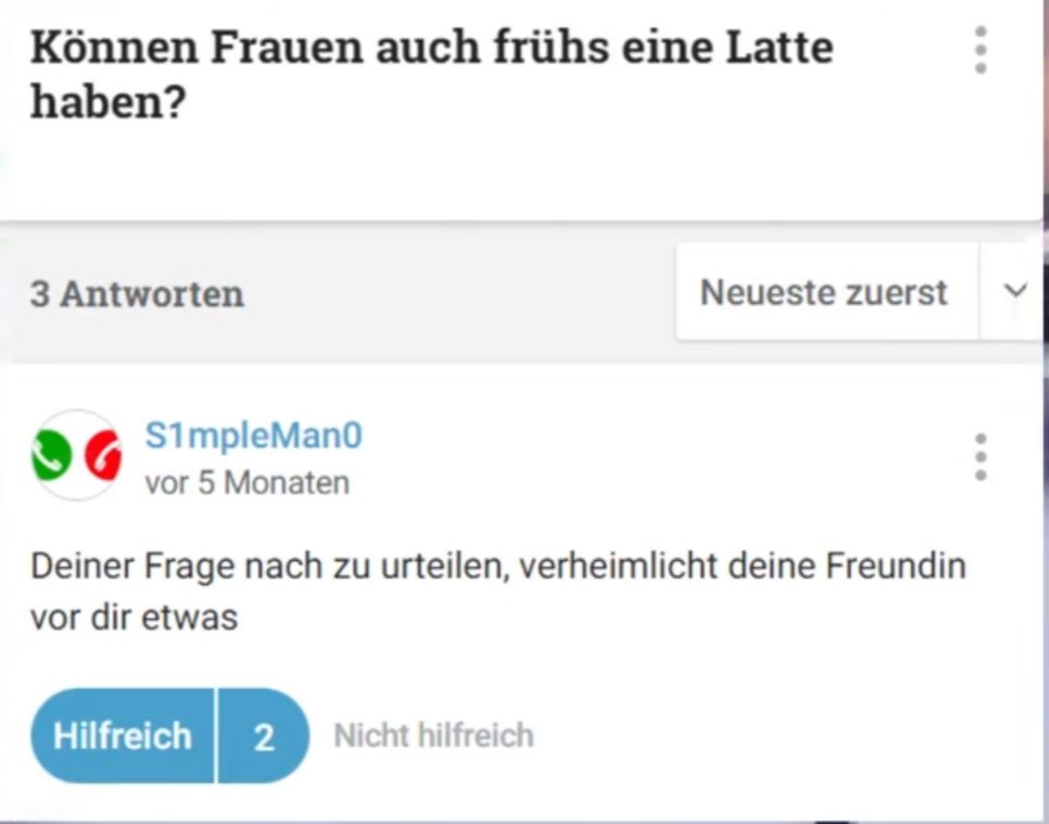 Können Frauen auch frühs eine Latte
haben?
3 Antworten
Neueste zuerst
S1mpleMan0
vor 5 Monaten
Deiner Frage nach zu urteilen, verheimlicht deine Freundin
vor dir etwas
Hilfreich 2 Nicht hilfreich