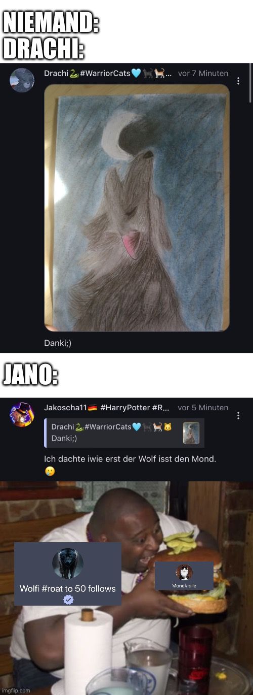 NIEMAND:
DRACHI:
Drachi #WarriorCats
vor 7 Minuten
Danki;)
JANO:
Jakoscha11 #Harry Potter #R...
Drachi #WarriorCats
Danki;)
vor 5 Minuten
Ich dachte iwie erst der Wolf isst den Mond.
Mondkralle
Wolfi #roat to 50 follows
