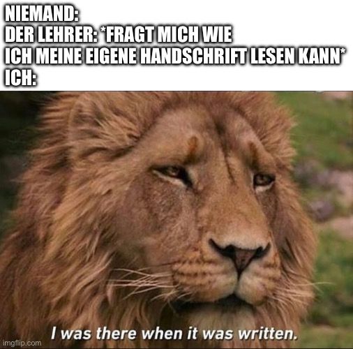 NIEMAND:
DER LEHRER: "FRAGT MICH WIE
ICH MEINE EIGENE HANDSCHRIFT LESEN KANN
ICH:

I was there when it was written.