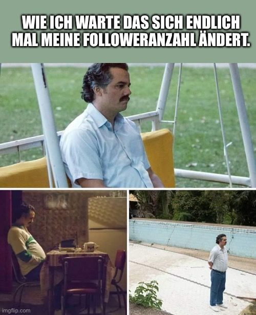 WIE ICH WARTE DAS SICH ENDLICH
MAL MEINE FOLLOWERANZAHL ÄNDERT.
