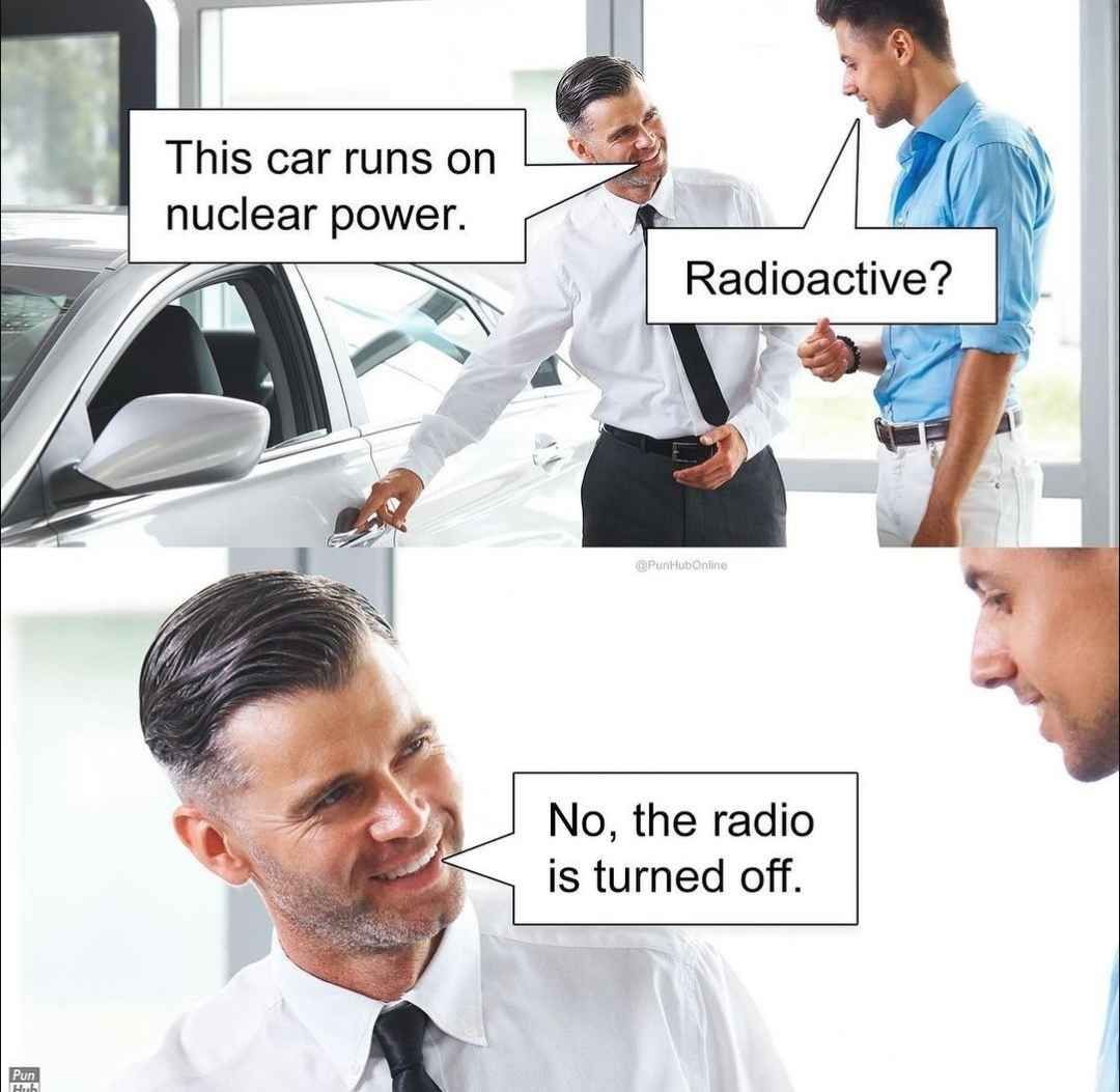 Pun
This car runs on
nuclear power.
Radioactive?
@PunHubOnline
No, the radio
is turned off.