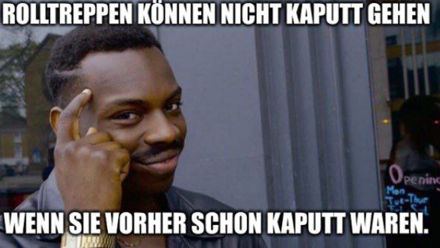 ROLLTREPPEN KÖNNEN NICHT KAPUTT GEHEN
Oper
Mon
Peninc
Tut-Thur
WENN SIE VORHER SCHON KAPUTT WAREN.