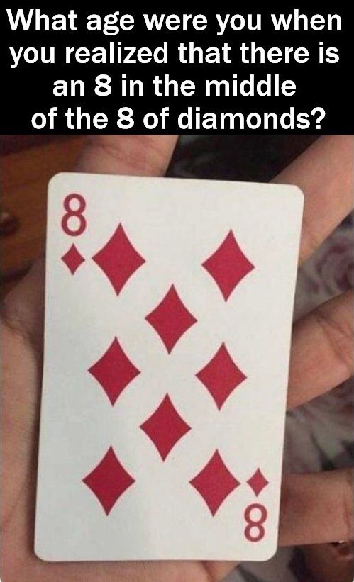 What age were you when
you realized that there is
an 8 in the middle
of the 8 of diamonds?
8
8