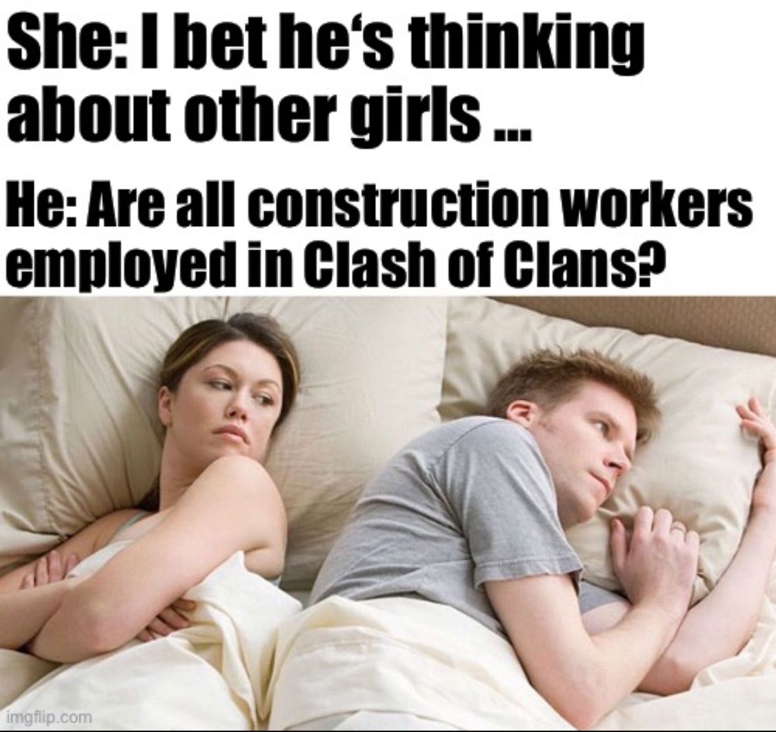 She: I bet he's thinking
about other girls
He: Are all construction workers
employed in Clash of Clans?
