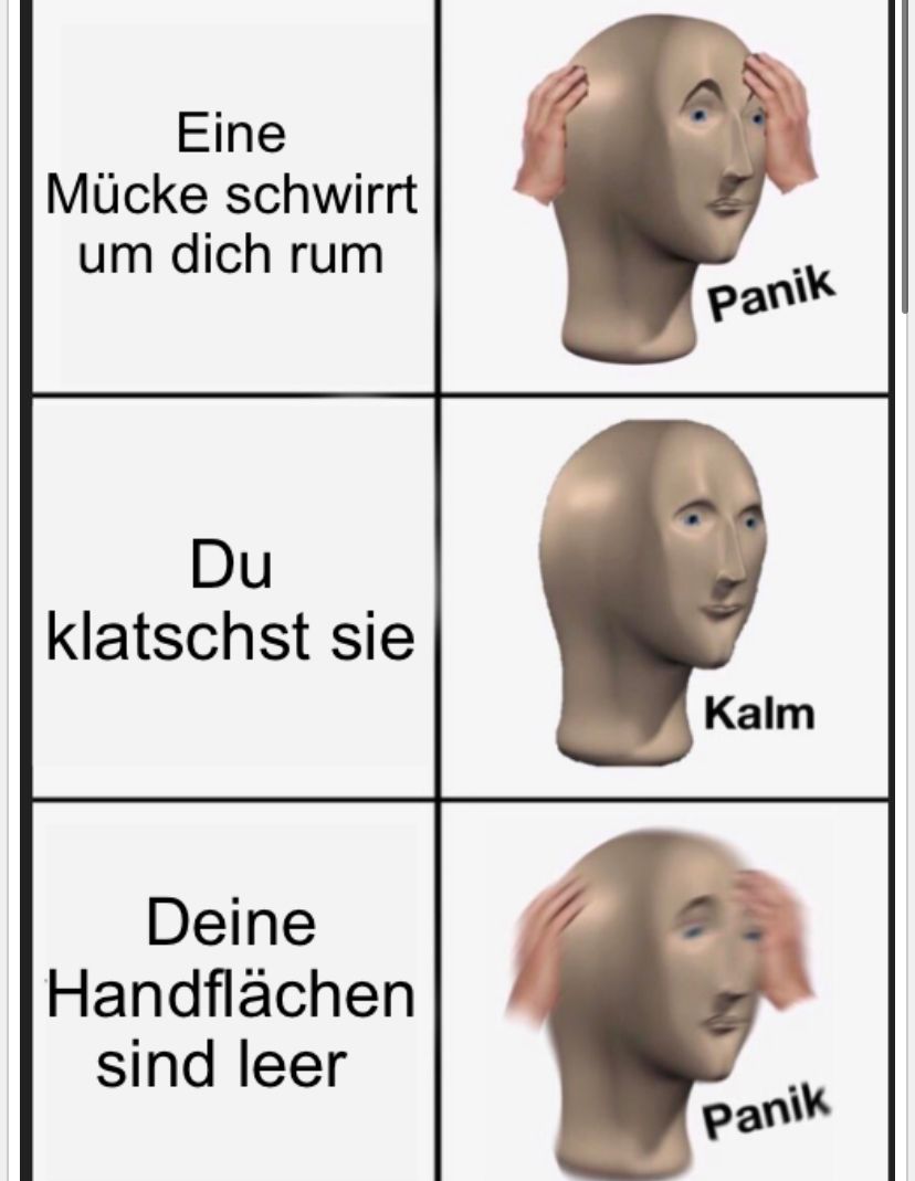 Eine
Mücke schwirrt
um dich rum
Panik
Du
klatschst sie
Kalm
Deine
Handflächen
sind leer
Panik