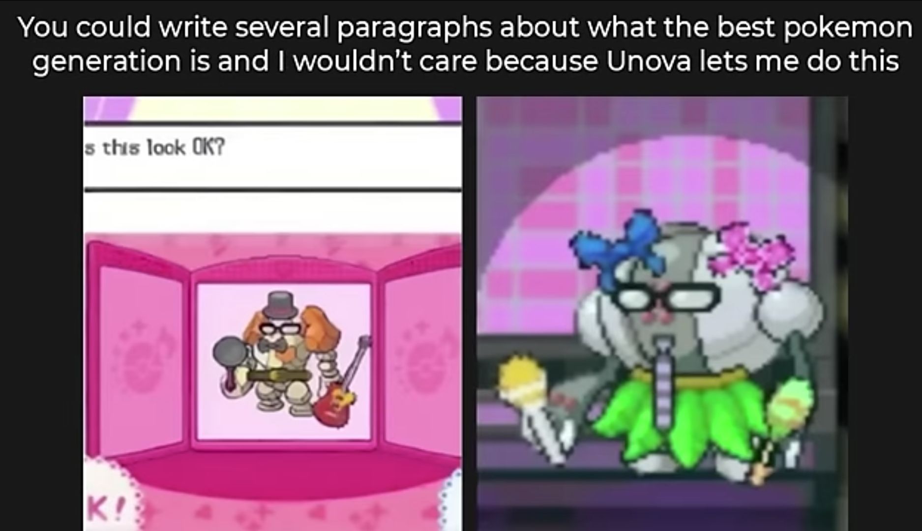 You could write several paragraphs about what the best pokemon
generation is and I wouldn't care because Unova lets me do this
s this look OK?
K!