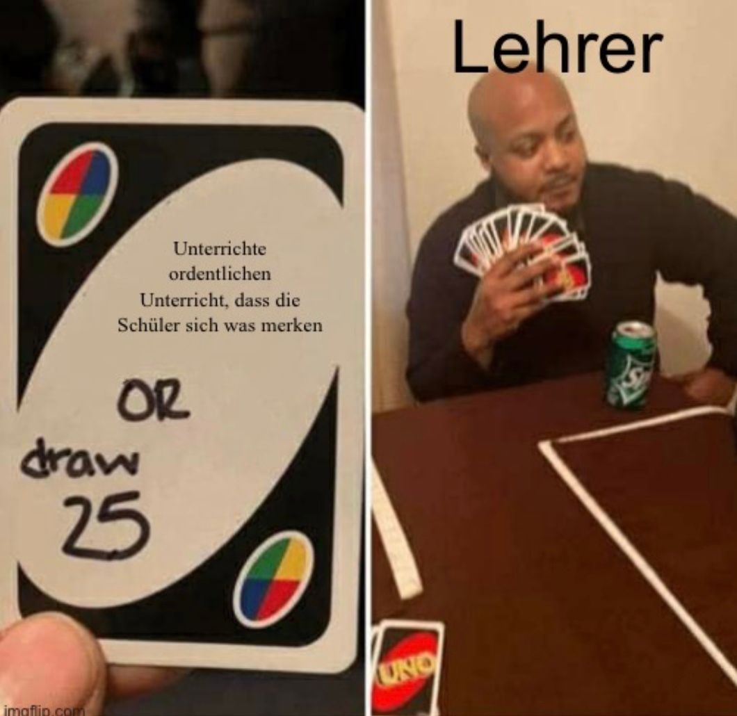 Unterrichte
ordentlichen
Unterricht, dass die
Schüler sich was merken
OR
draw
25
imaflip.com
UNO
Lehrer