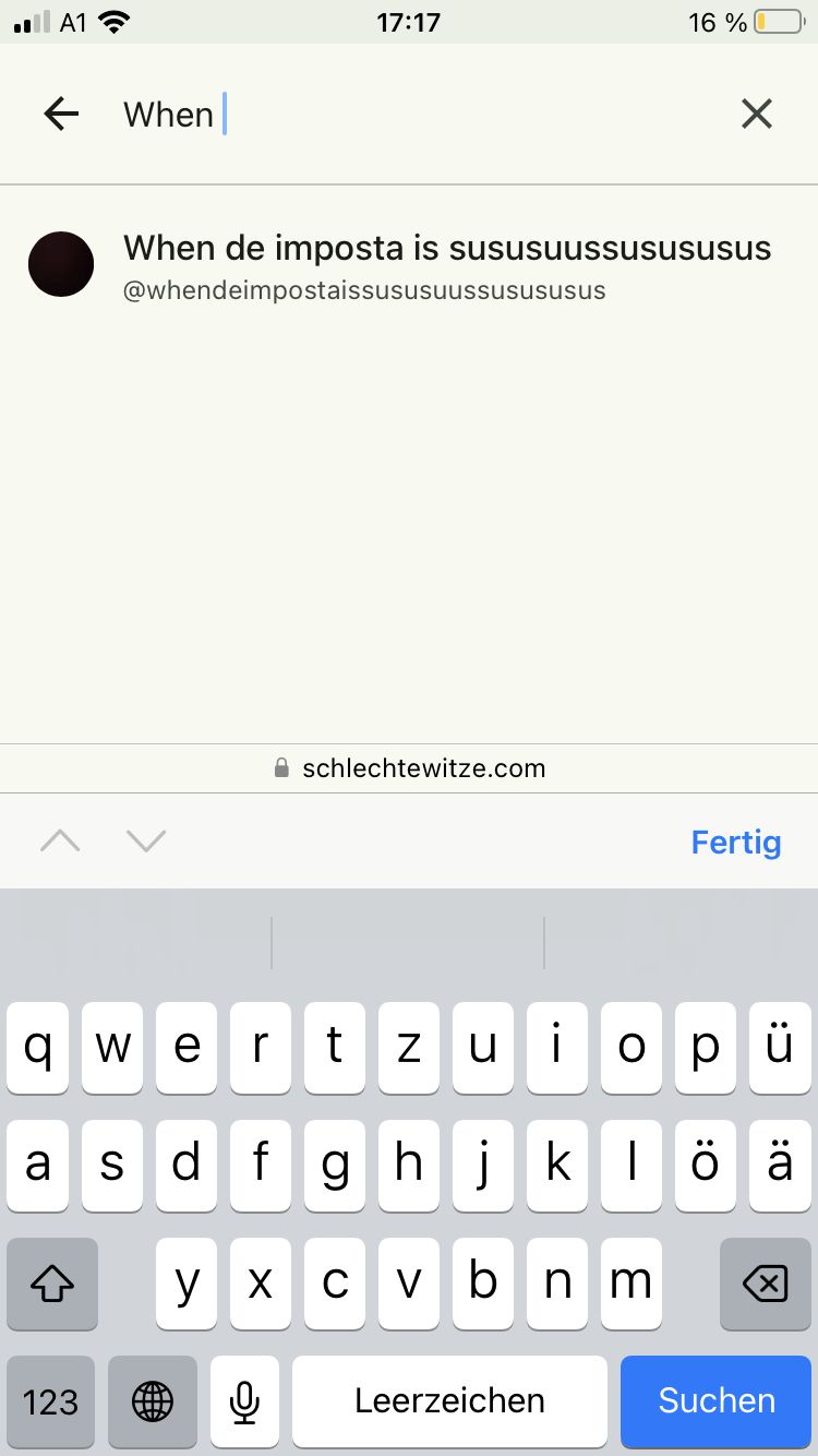 A13
When
17:17
16%
When de imposta is sususuussusчsusus
@whendeimpostaissususuussusususus
schlechtewitze.com
Fertig
q W e r tz ui ори
asdfghjklöä
y xcv b
C
bnm
+ ух
123
Q Leerzeichen
☑
Suchen