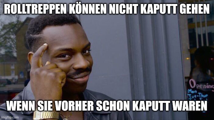 ROLLTREPPEN KÖNNEN NICHT KAPUTT GEHEN
Opening
Mon
Tue-Thur
WENN SIE VORHER SCHON KAPUTT WAREN
