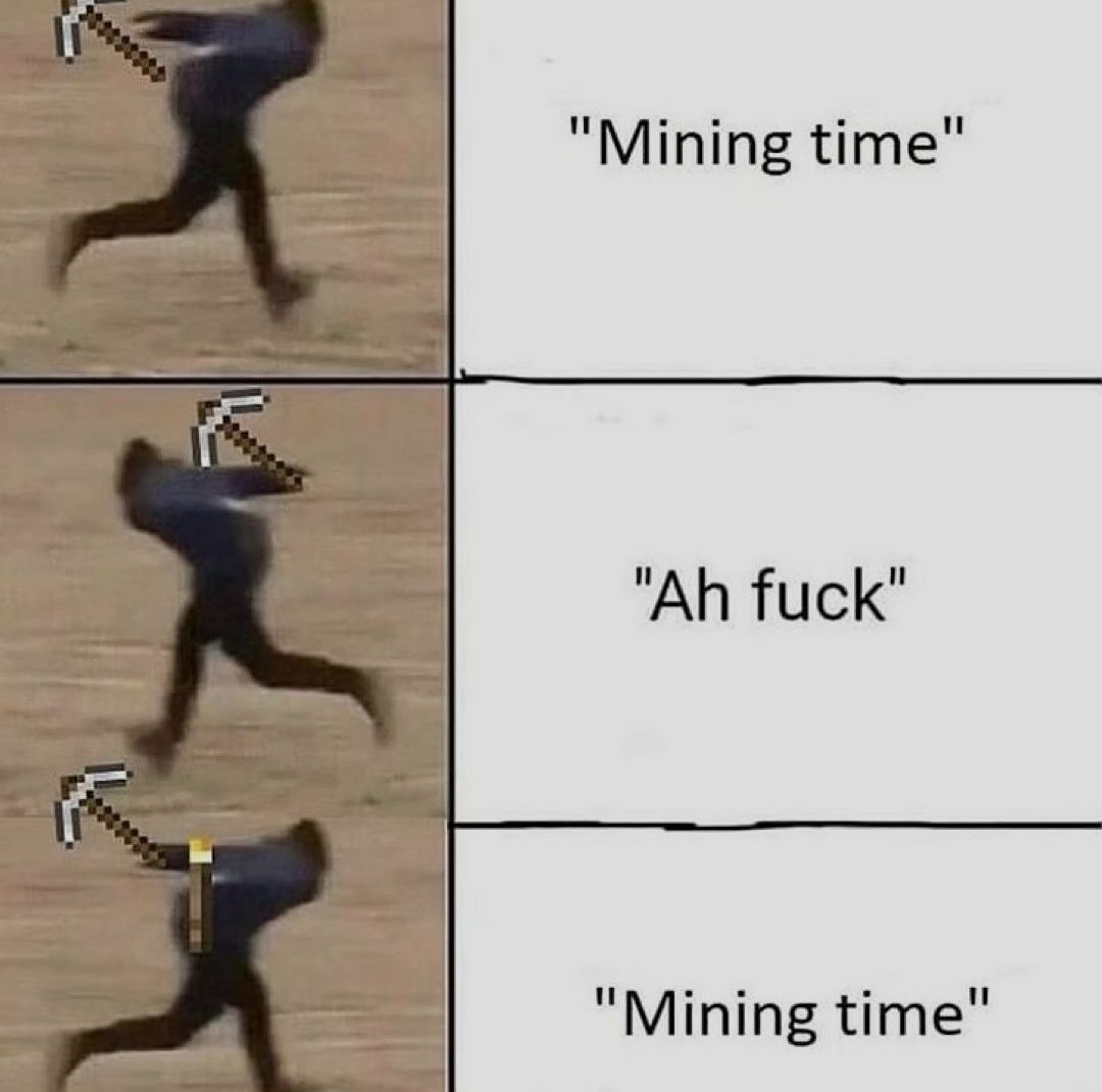 "Mining time"
"Ah fuck"
"Mining time"