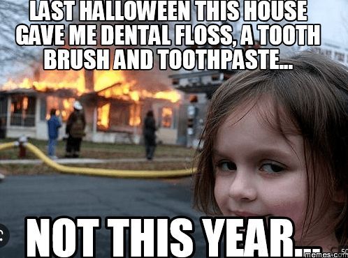 LAST HALLOWEEN THIS HOUSE
GAVE ME DENTAL FLOSS, A TOOTH
BRUSH AND TOOTHPASTE...
NOT THIS YEAR....
memes.com