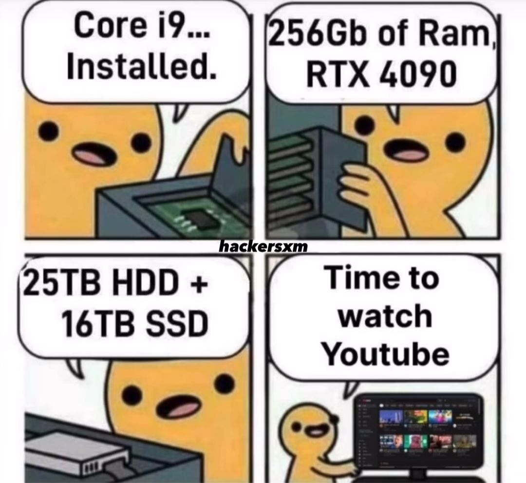 Core i9...
Installed.
256Gb of Ram)
RTX 4090
hackersxm
25TB HDD +
16TB SSD
Time to
watch
Youtube