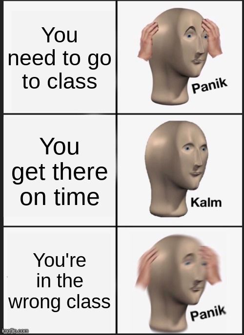 You
need to go
to class
Panik
You
get there
on time
You're
in the
wrong class
imgfip.com
Kalm
Panik