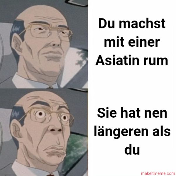 Du machst
mit einer
Asiatin rum
Sie hat nen
längeren als
du
makeitmeme.com