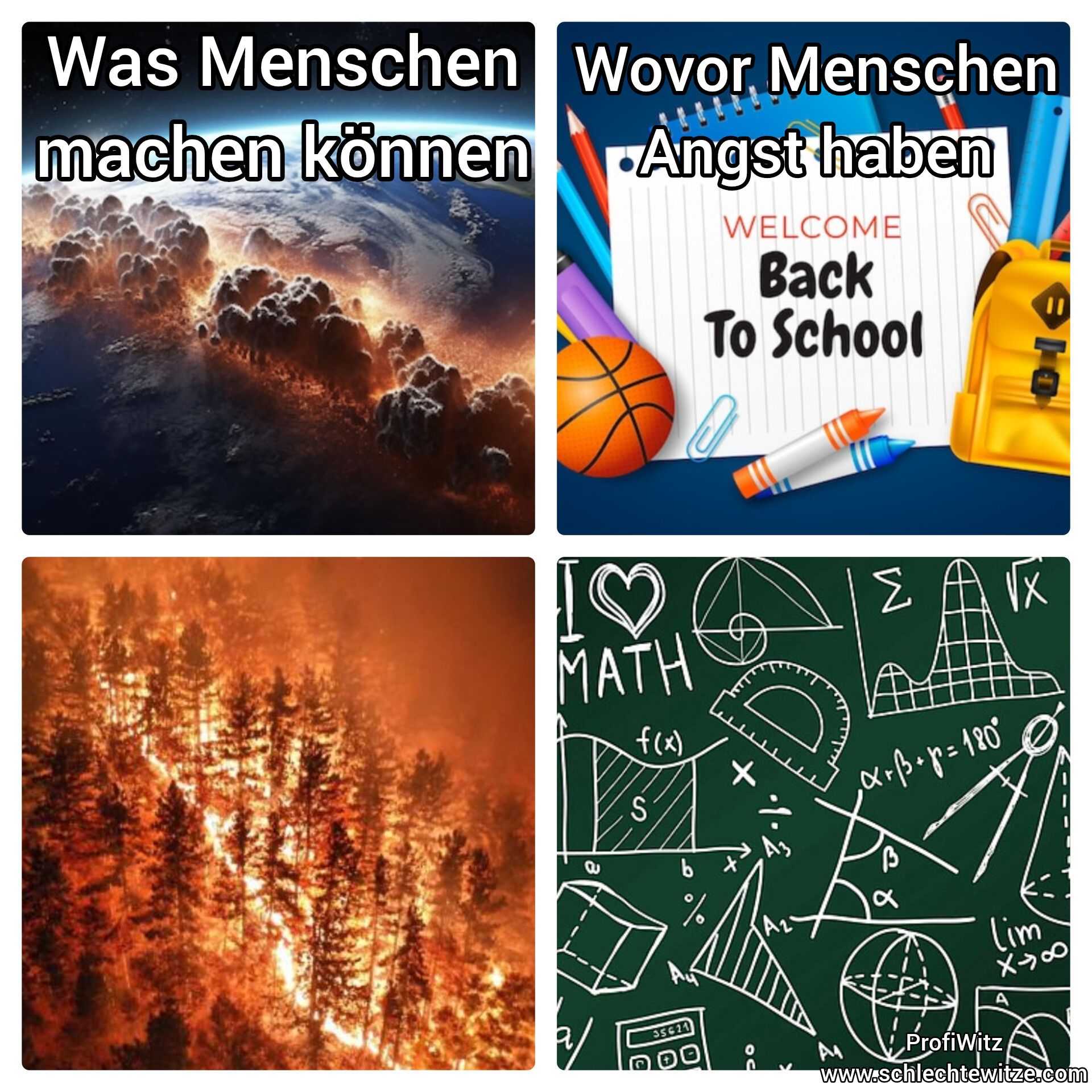 Was Menschen Wovor Menschen
machen können
Angst haben
WELCOME
Back
To School
De
MATH
f(x)
S
2/
35621
+
bx
ΣΑΓΧ
x+B+p=180°
20
lim
X48
A
!ProfiWitz
www.schlechtewitze.com