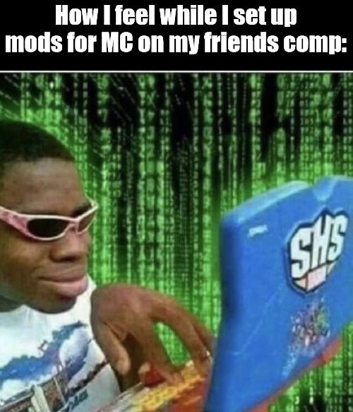 How I feel while I set up
mods for MC on my friends comp:
SH'S