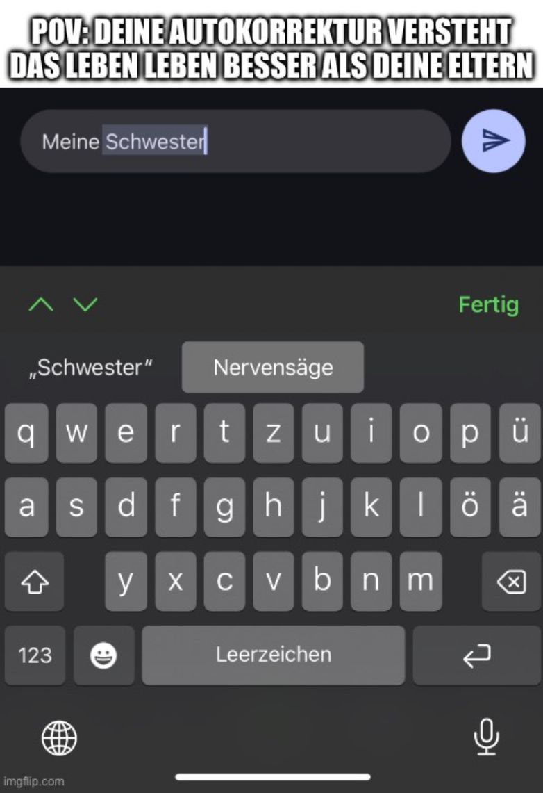 POV: DEINE AUTOKORREKTUR VERSTEHT
DAS LEBEN LEBEN BESSER ALS DEINE ELTERN
Meine Schwester
Fertig
,,Schwester" Nervensäge
qwe rtzu i opü
as
123
dfghjklöä
>
X cvbnm
Leerzeichen
Q
0
☑
