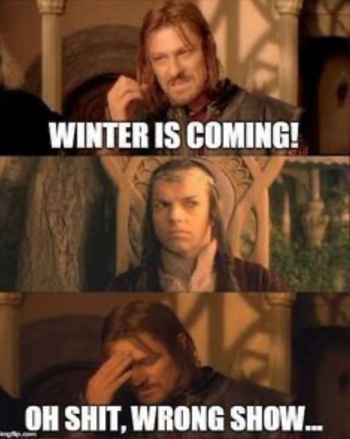 WINTER IS COMING!
7
OH SHIT, WRONG SHOW...