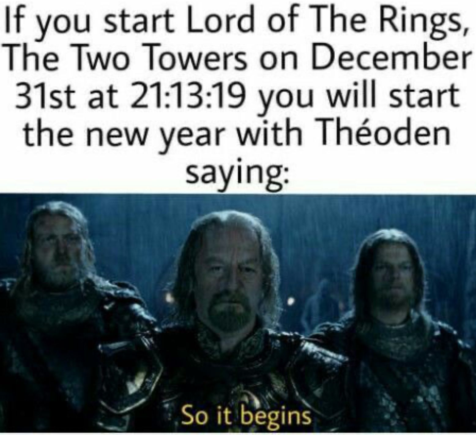 If you start Lord of The Rings,
The Two Towers on December
31st at 21:13:19 you will start
the new year with Théoden
saying:
So it begins