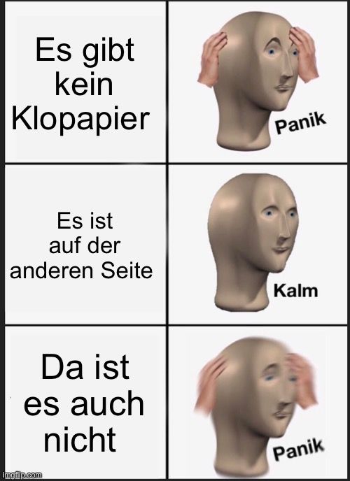 Es gibt
kein
Klopapier
Es ist
auf der
anderen Seite
Da ist
es auch
nicht

Panik
Kalm
Panik