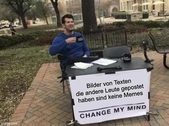 
Bilder von Texten
die andere Leute gepostet
haben sind keine Memes
CHANGE MY MIND