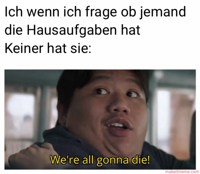 Das Bild zeigt einen Mann, der mit aufgerissenen Augen und leicht geöffnetem Mund schaut. Über ihm steht: "Ich, wenn ich frage, ob jemand die Hausaufgaben hat. Keiner hat sie:". Unter ihm steht: "We're all gonna die!".