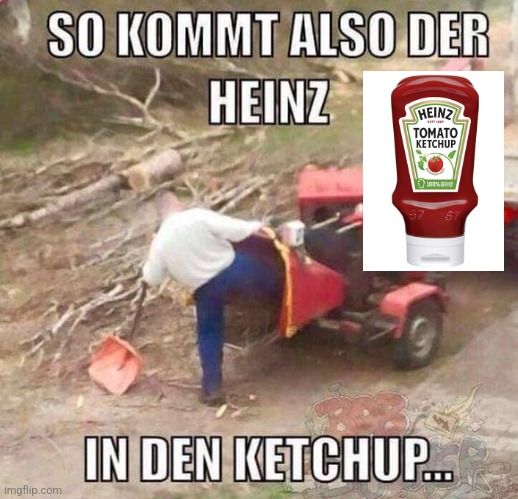 SO KOMMT ALSO DER
HEINZ
HEINZ

TOMATO
KETCHUP
IN DEN KETCHUP...