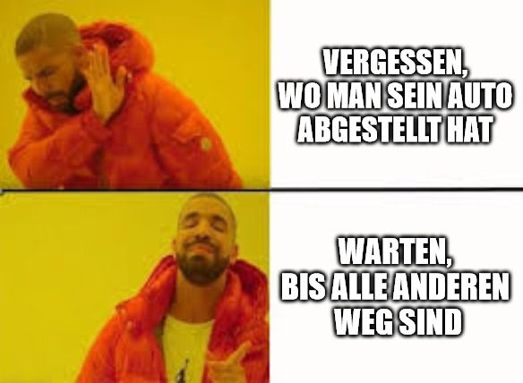 VERGESSEN,
WO MAN SEIN AUTO
ABGESTELLT HAT
WARTEN,
BIS ALLE ANDEREN
WEG SIND