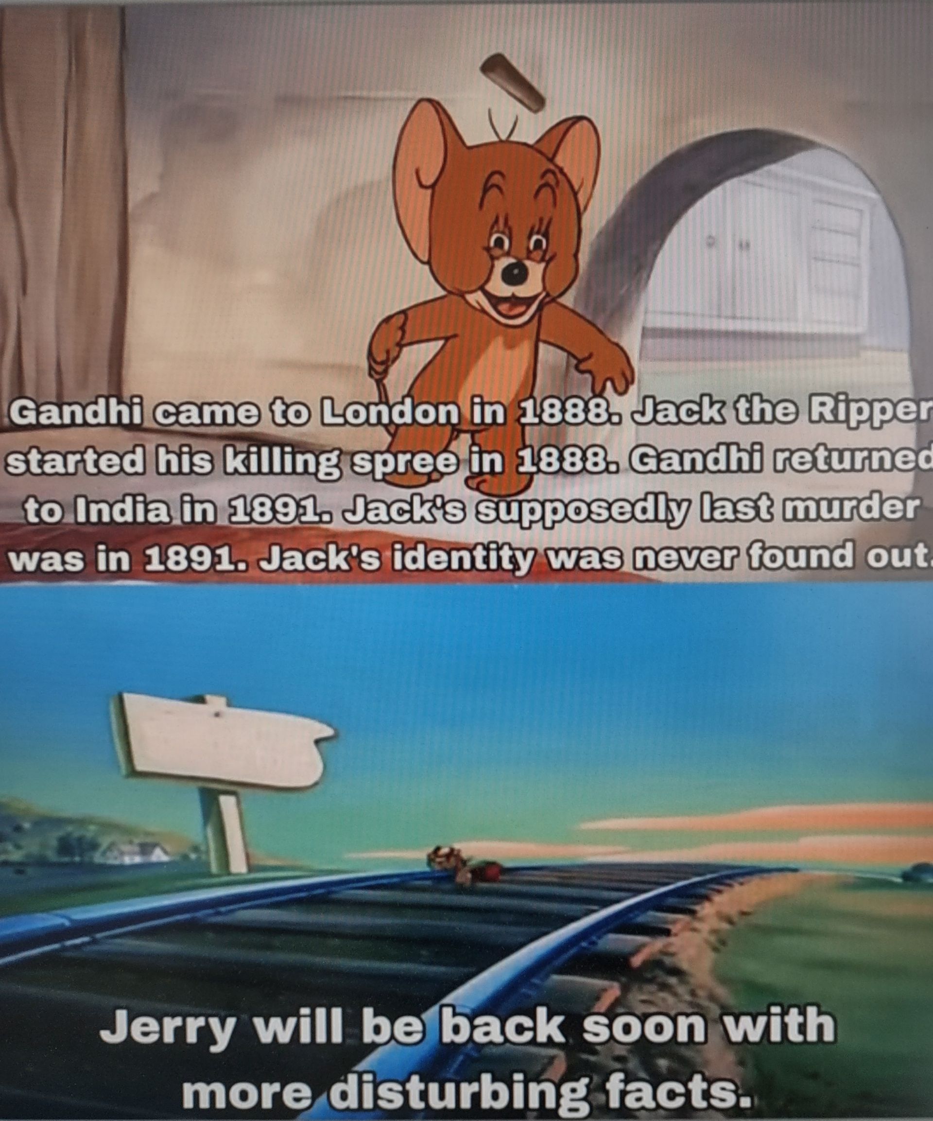 Gandhi came to London in 1888. Jack the Ripper
started his killing spree in 1888. Gandhi returned
to India in 1891. Jack's supposedly last murder
was in 1891. Jack's identity was never found out.
Jerry will be back soon with
more disturbing facts.