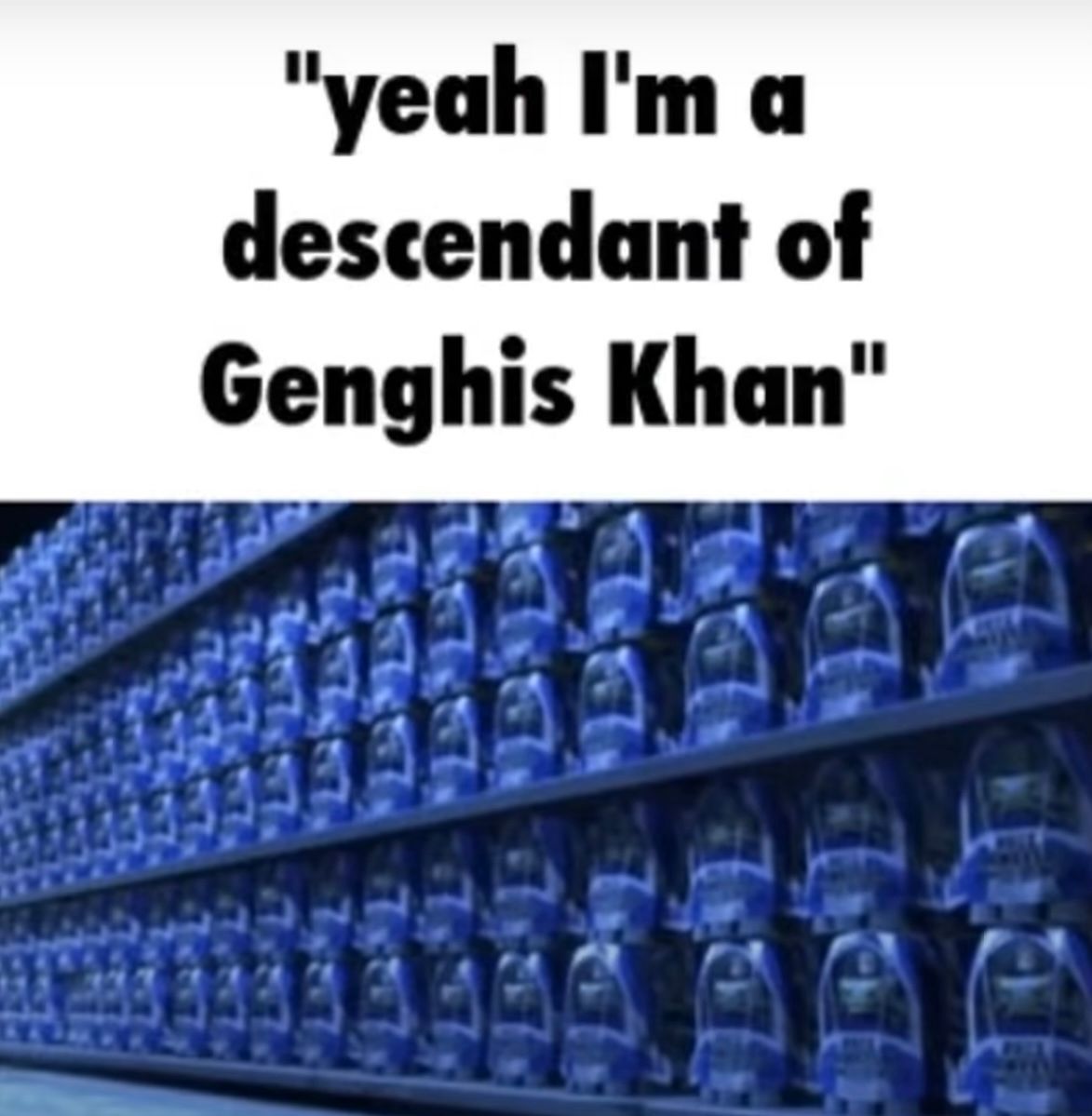 "yeah I'm a
descendant of
Genghis Khan"