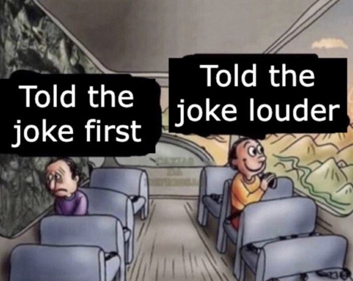 Told the
Told the
joke louder
joke first