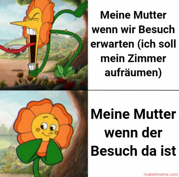 Meine Mutter
wenn wir Besuch
erwarten (ich soll
mein Zimmer
aufräumen)
Meine Mutter
wenn der
Besuch da ist
makeitmeme.com