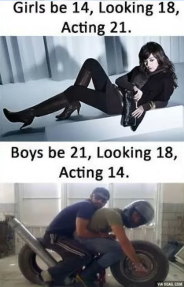 Girls be 14, Looking 18,
Acting 21.
Boys be 21, Looking 18,
Acting 14.
VIA GAG.COM