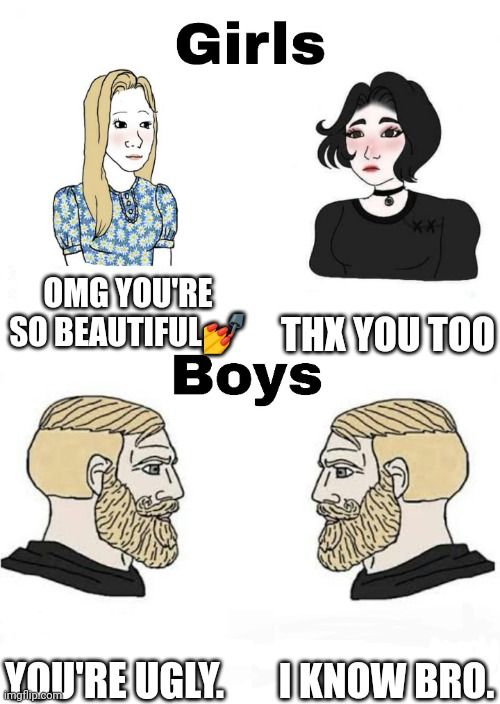 Girls
OMG YOU'RE
SO BEAUTIFUL THX YOU TOO
Boys
YOU'RE UGLY. (KNOW BRO.