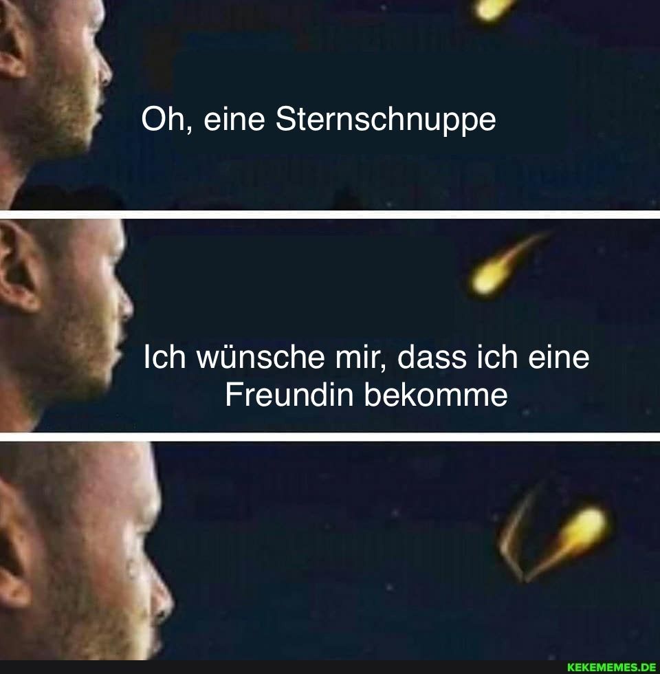 Oh, eine Sternschnuppe
Ich wünsche mir, dass ich eine
Freundin bekomme
KEKEMEMES.DE