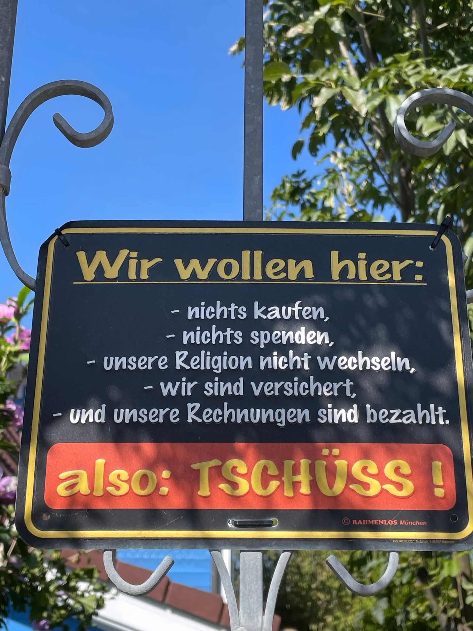 Wir wollen hier:
-
- nichts kaufen,
- nichts spenden,
unsere Religion nicht wechseln,
- wir sind versichert,
1
- und unsere Rechnungen sind bezahlt.
also: TSCHUSS!
RAHMENLOS München
MARIALCODD Nubias 175 P Rasthold