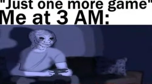 Just one more game'
Me at 3 AM: