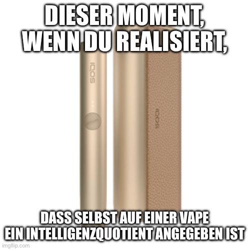 DIESER MOMENT,
WENN DU REALISIERT,
DOS
QOS
DASS SELBST AUF EINER VAPE
EIN INTELLIGENZQUOTIENT ANGEGEBEN IST
