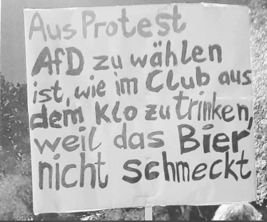 Aus Protest
AfD zu wählen
ist, wie im Club aus
dem Klo zu trinken,
weil das Bier
nicht schmeckt