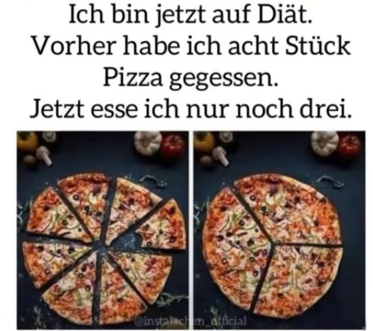 Ich bin jetzt auf Diät.
Vorher habe ich acht Stück
Pizza gegessen.
Jetzt esse ich nur noch drei.
@instalacim afficial