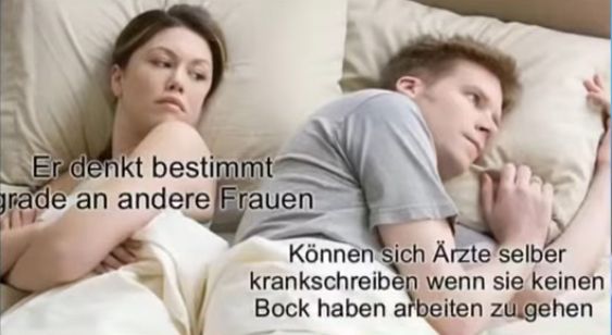 Er denkt bestimmt
grade an andere Frauen
Können sich Ärzte selber
krankschreiben wenn sie keinen
Bock haben arbeiten zu gehen