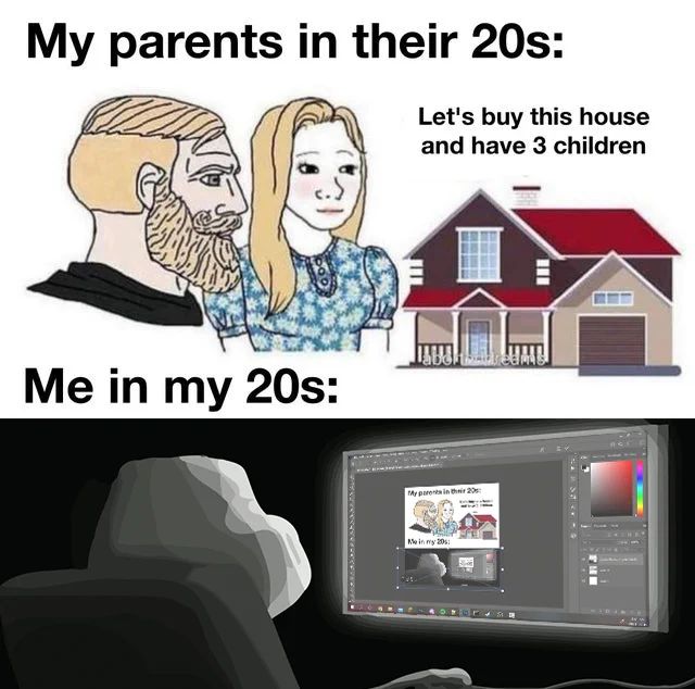 My parents in their 20s:
Let's buy this house
and have 3 children
Me in my 20s:
699
My parents in their 20
Me in my 20s