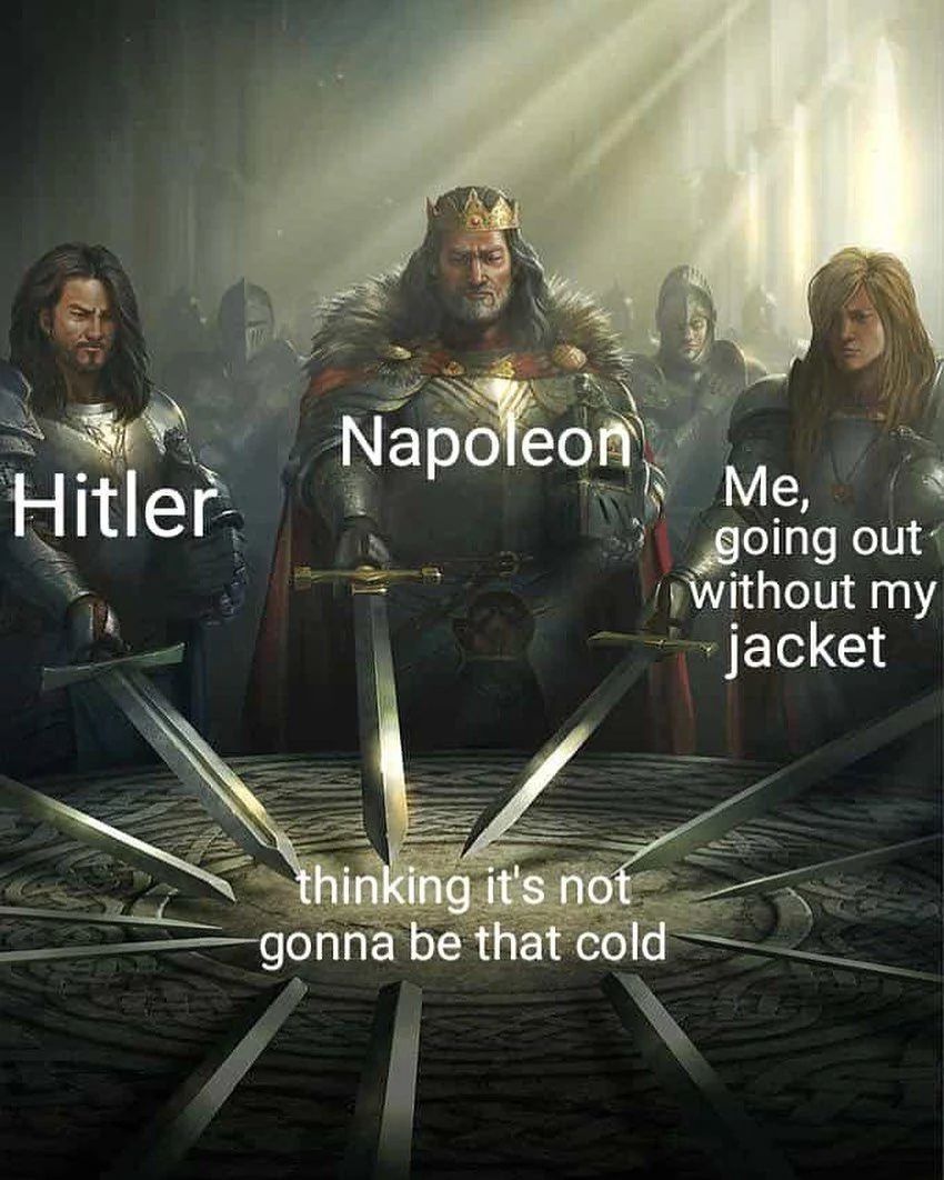 Napoleon
Hitler
thinking it's not
gonna be that cold
Me,
going out
without my
jacket